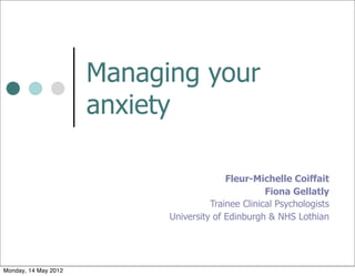 Managing your
                      anxiety

                                          Fleur-Michelle Coiffait
                                                    Fiona Gellatly
                                      Trainee Clinical Psychologists
                            University of Edinburgh & NHS Lothian




Monday, 14 May 2012
 