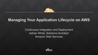 Managing Your Application Lifecycle on AWS
Continuous Integration and Deployment
Adrian White, Solutions Architect
Amazon Web Services
 
