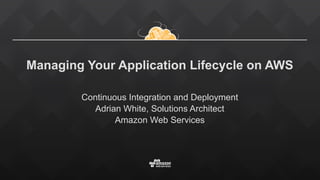 Managing Your Application Lifecycle on AWS
Continuous Integration and Deployment
Adrian White, Solutions Architect
Amazon Web Services
 