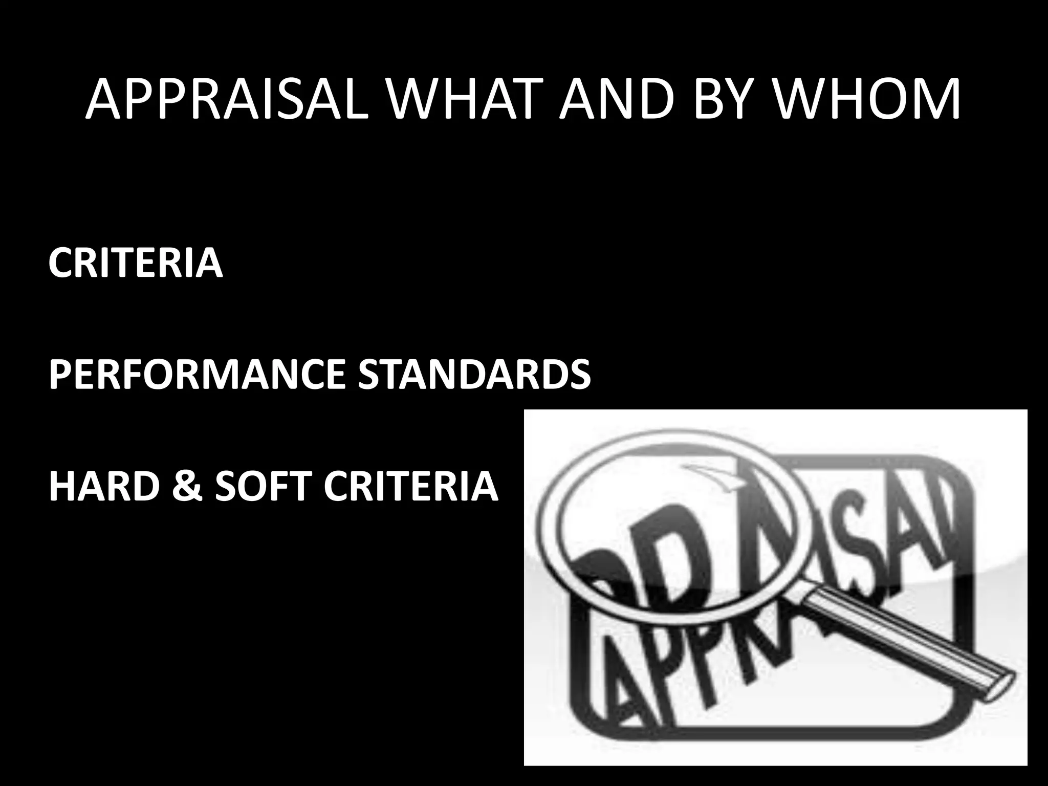 APPRAISAL WHAT AND BY WHOM
CRITERIA
PERFORMANCE STANDARDS
HARD & SOFT CRITERIA