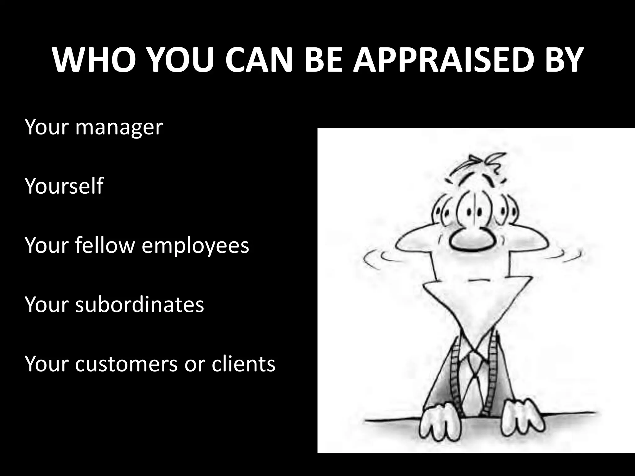 WHO YOU CAN BE APPRAISED BY
Your manager
Yourself
Your fellow employees
Your subordinates
Your customers or clients