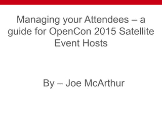 Managing your Attendees – a
guide for OpenCon 2015 Satellite
Event Hosts
By – Joe McArthur
 