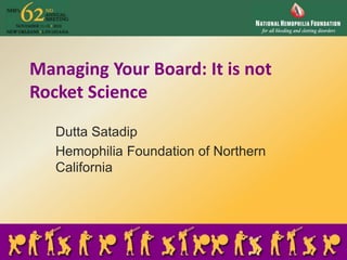 Managing Your Board: It is not
Rocket Science
Dutta Satadip
Hemophilia Foundation of Northern
California
 