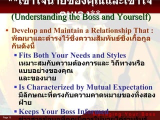 Develop and Maintain a Relationship That :  พัฒนาและดำรงไว้ซึ่งความสัมพันธ์ซึ่งเกื้อกูลกันดังนี้  Fits Both Your Needs and Styles เหมาะสมกับความต้องการและ วิถีทางหรือแบบอย่างของคุณ และของนาย Is Characterized by Mutual Expectation มีลักษณะที่ตรงกับความคาดหมายของทั้งสองฝ่าย Keeps Your Boss Informed ข่าวสารข้อมูลที่คุณมีควรให้นายได้ร่วมรับรู้เสมอ  หรือพยายามพูดคุยแลกเปลี่ยนความคิดเห็นกันอย่างสม่ำเสมอ ** เข้าใจนายของคุณและเข้าใจตนเอง ** (Understanding the Boss and Yourself) 