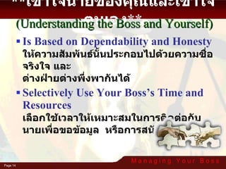 Is Based on Dependability and Honesty ให้ความสัมพันธ์นั้นประกอบไปด้วยความซื่อจริงใจ และ ต่างฝ่ายต่างพึ่งพากันได้ Selectively Use Your Boss’s Time and Resources เลือกใช้เวลาให้เหมาะสมในการติดต่อกับนายเพื่อขอข้อมูล  หรือการสนับสนุน ** เข้าใจนายของคุณและเข้าใจตนเอง ** (Understanding the Boss and Yourself) 