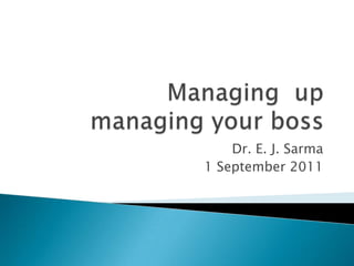 Managing  upmanaging your boss Dr. E. J. Sarma  1 September 2011 