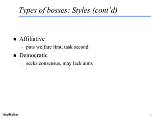 Types of bosses: Styles (cont’d)


           Affiliative
            –   puts welfare first, task second
           Democratic
            –   seeks consensus, may lack aims




Hay/McBer                             9708-3684-STFM-PC   13
 