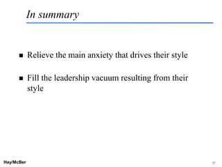 In summary


           Relieve the main anxiety that drives their style

           Fill the leadership vacuum resulting from their
            style




Hay/McBer                        9708-3684-STFM-PC             27
 