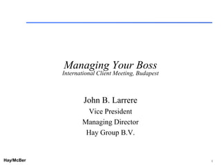Managing Your Boss
            International Client Meeting, Budapest



                    John B. Larrere
                     Vice President
                   Managing Director John’s name, title)
                                 (Insert
                    Hay Group B.V.


Hay/McBer                 9708-3684-STFM-PC                1
 