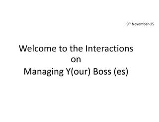 Welcome to the Interactions
on
Managing Y(our) Boss (es)
9th November-15
 