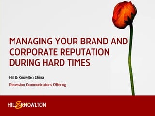 MANAGING YOUR BRAND AND
CORPORATE REPUTATION
DURING HARD TIMES
Hill & Knowlton China
Recession Communications Offering
 
