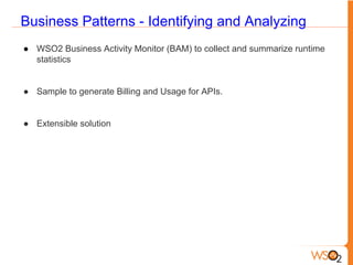 Business Patterns - Identifying and Analyzing
● WSO2 Business Activity Monitor (BAM) to collect and summarize runtime
statistics
● Sample to generate Billing and Usage for APIs.
● Extensible solution
 