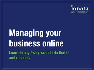 Managing your
business online
Learn to say “why would I do that?”
and mean it.
 