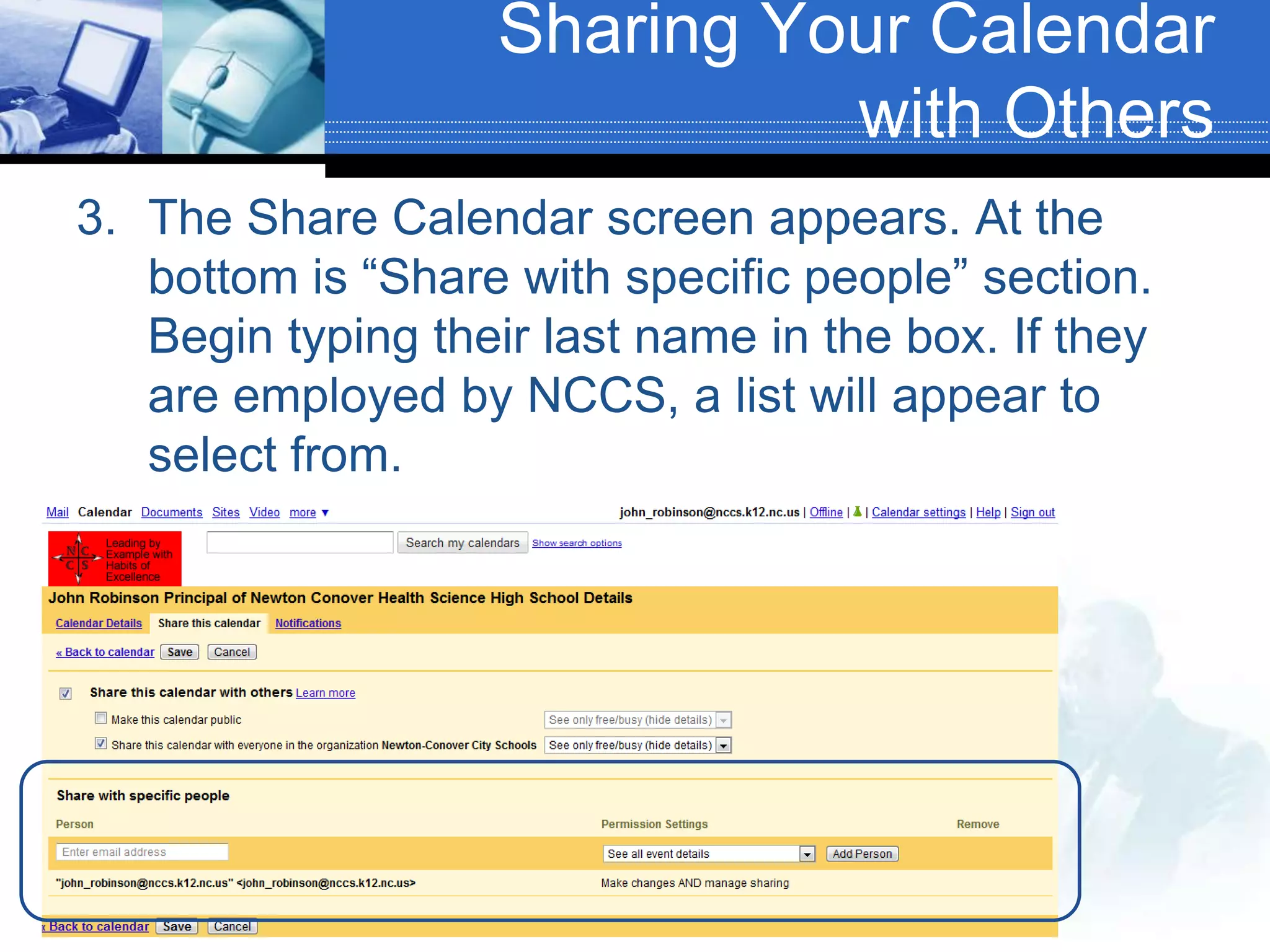 Sharing Your Calendar with OthersThe Share Calendar screen appears. At the bottom is “Share with specific people” section. Begin typing their last name in the box. If they are employed by NCCS, a list will appear to select from.