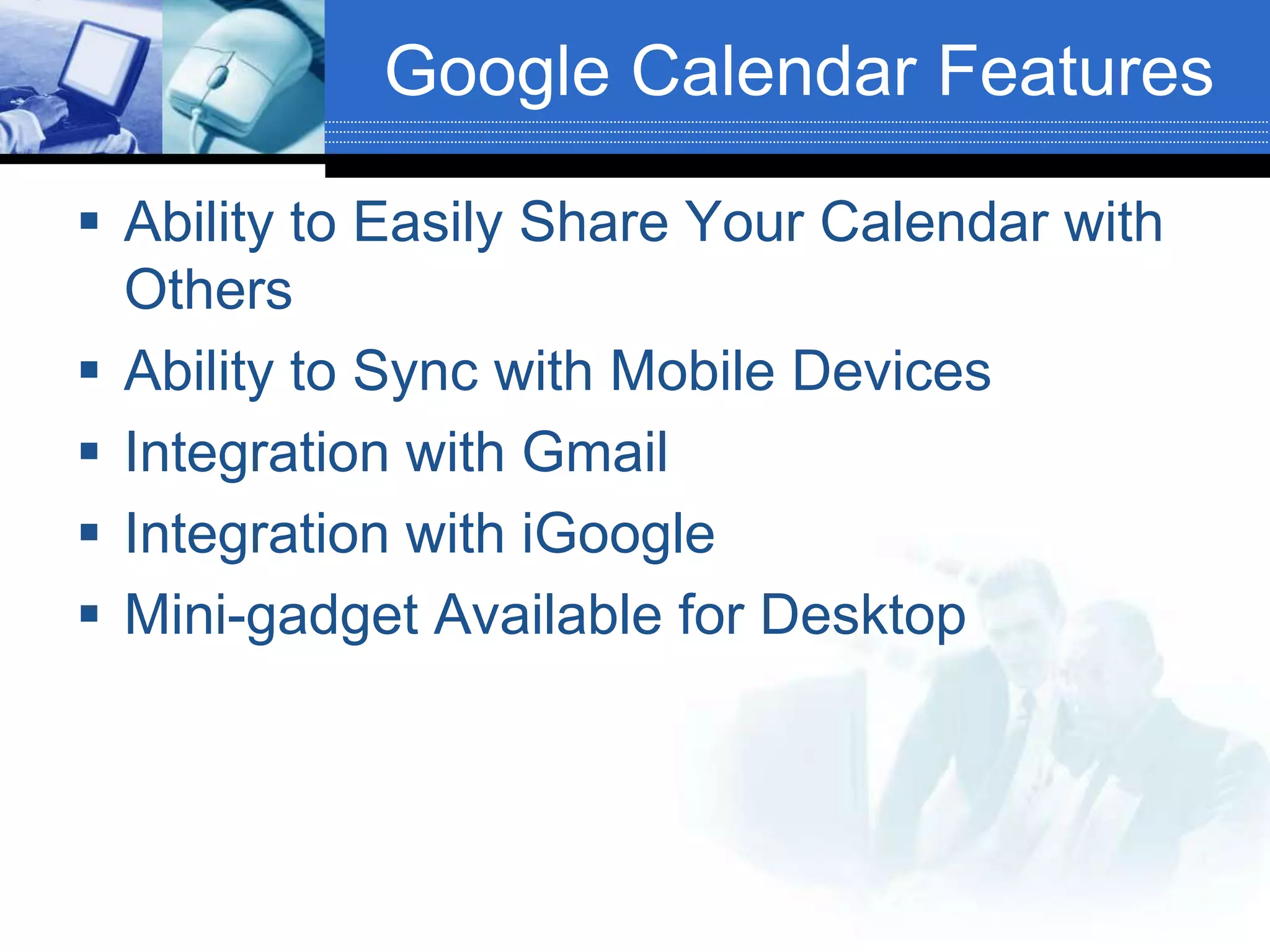 Google Calendar FeaturesAbility to Easily Share Your Calendar with OthersAbility to Sync with Mobile DevicesIntegration with GmailIntegration with iGoogleMini-gadget Available for Desktop