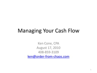 Managing Your Cash Flow Ken Cone, CPA August 17, 2010 408-859-3109 ken@order-from-chaos.com 1 