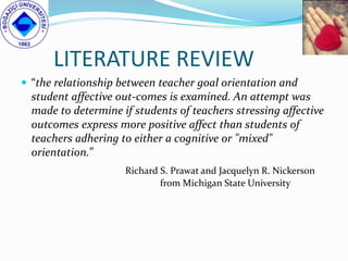 LITERATURE REVIEW
 “the relationship between teacher goal orientation and
student affective out-comes is examined. An att...