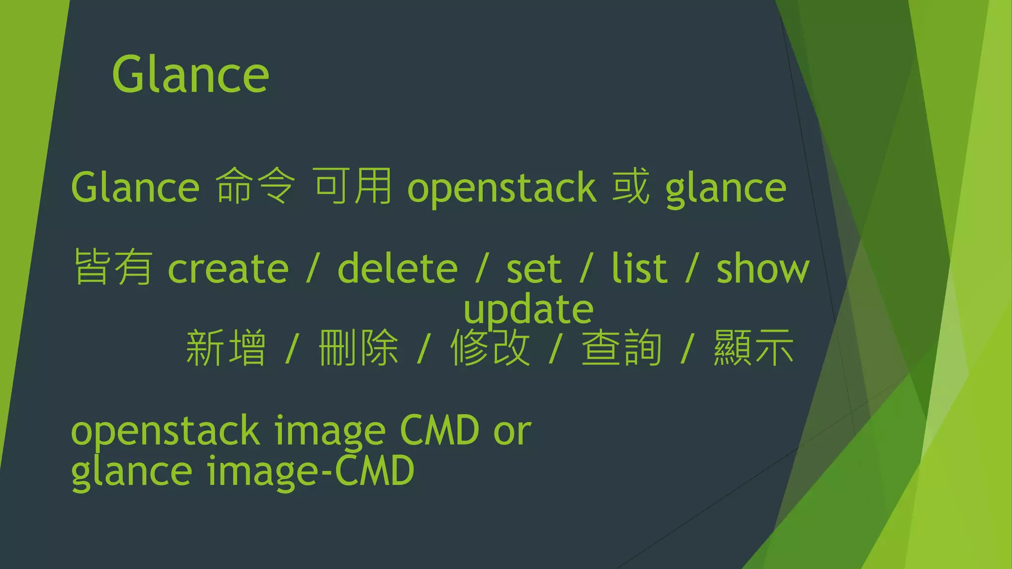 Glance
Glance 命令 可用 openstack 或 glance
皆有 create / delete / set / list / show
update
新增 / 刪除 / 修改 / 查詢 / 顯示
openstack image CMD or
glance image-CMD
 