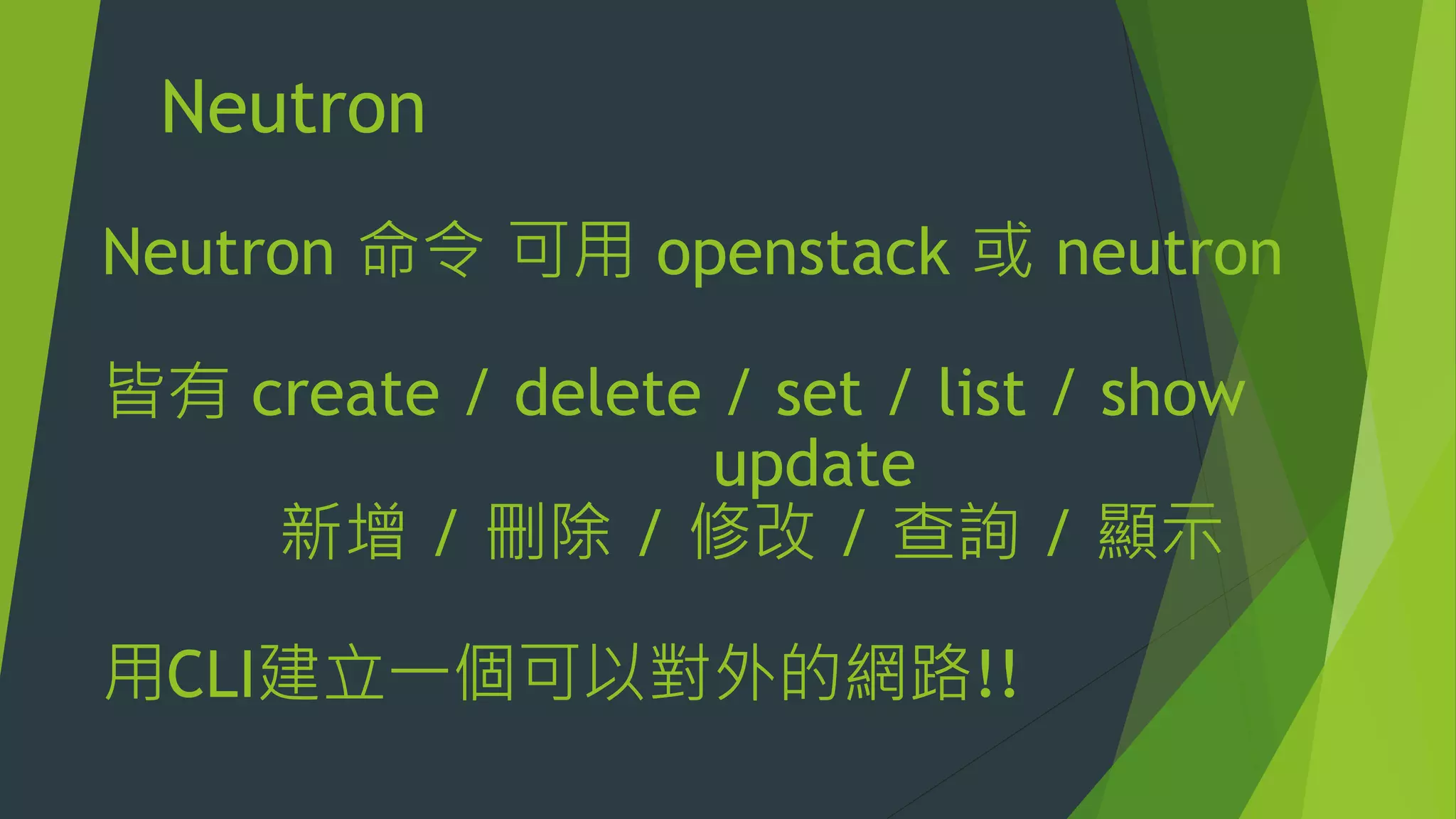 Neutron
Neutron 命令 可用 openstack 或 neutron
皆有 create / delete / set / list / show
update
新增 / 刪除 / 修改 / 查詢 / 顯示
用CLI建立一個可以對外的網路!!
 