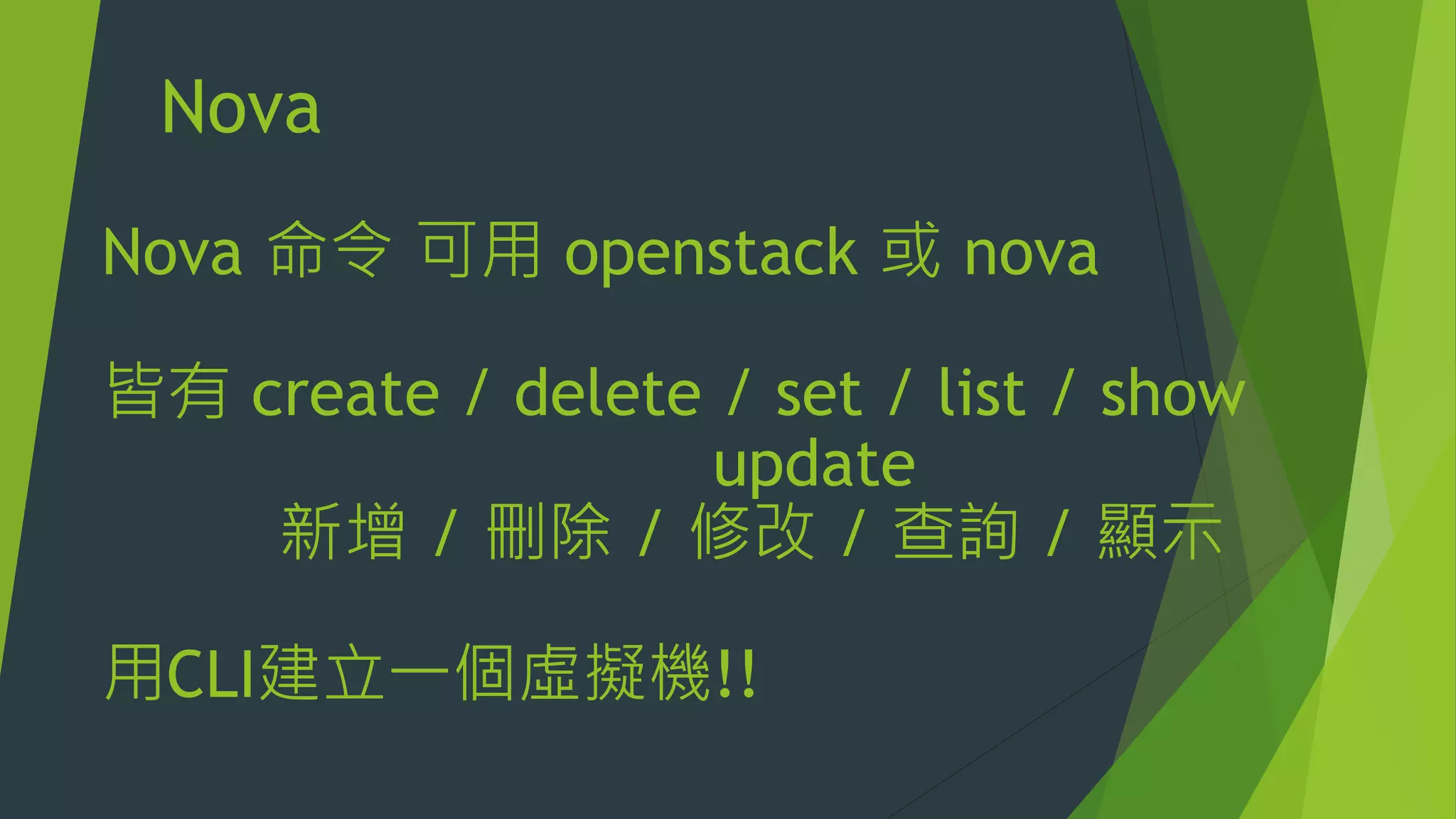 Nova
Nova 命令 可用 openstack 或 nova
皆有 create / delete / set / list / show
update
新增 / 刪除 / 修改 / 查詢 / 顯示
用CLI建立一個虛擬機!!
 