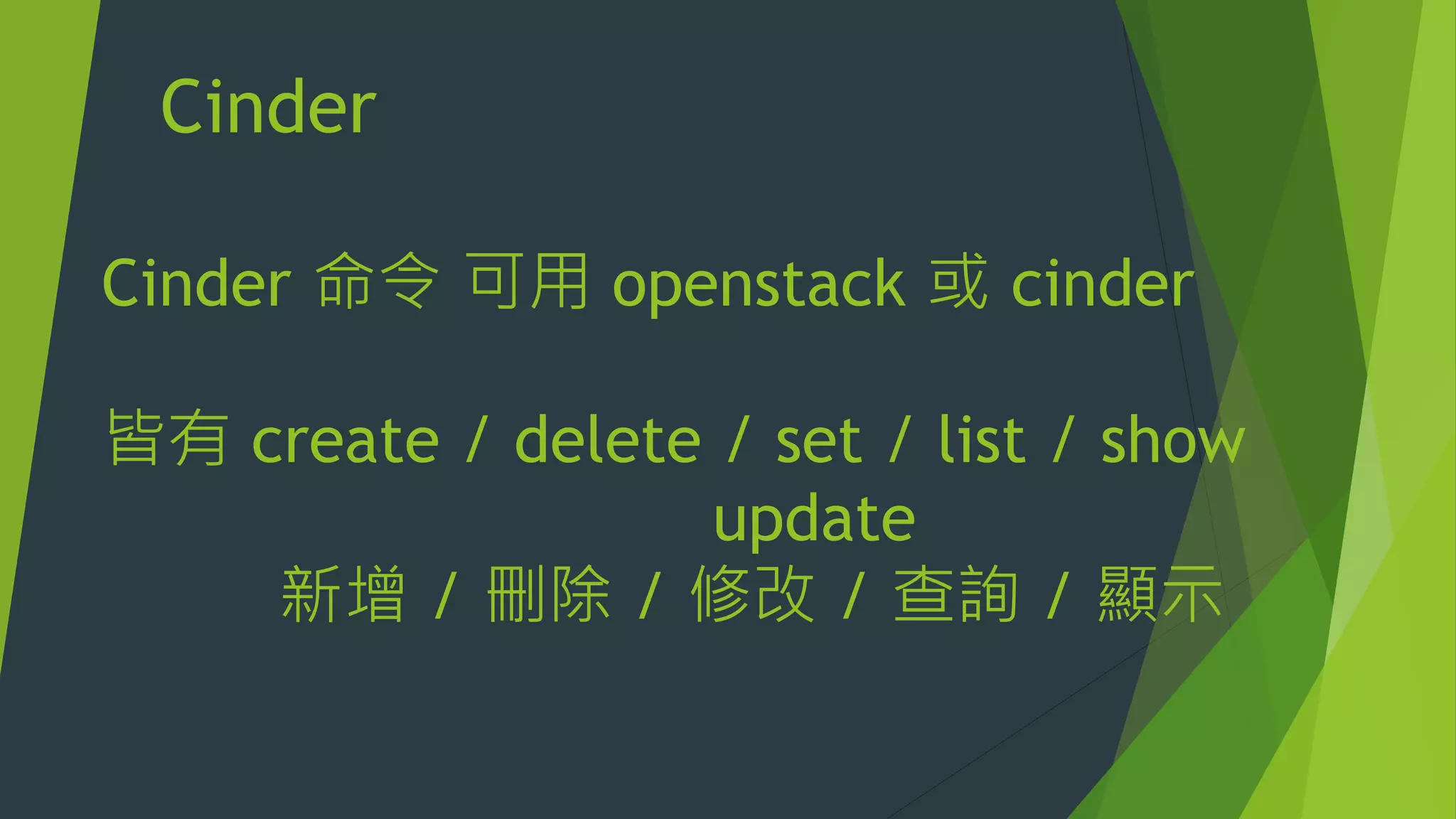 Cinder
Cinder 命令 可用 openstack 或 cinder
皆有 create / delete / set / list / show
update
新增 / 刪除 / 修改 / 查詢 / 顯示
 