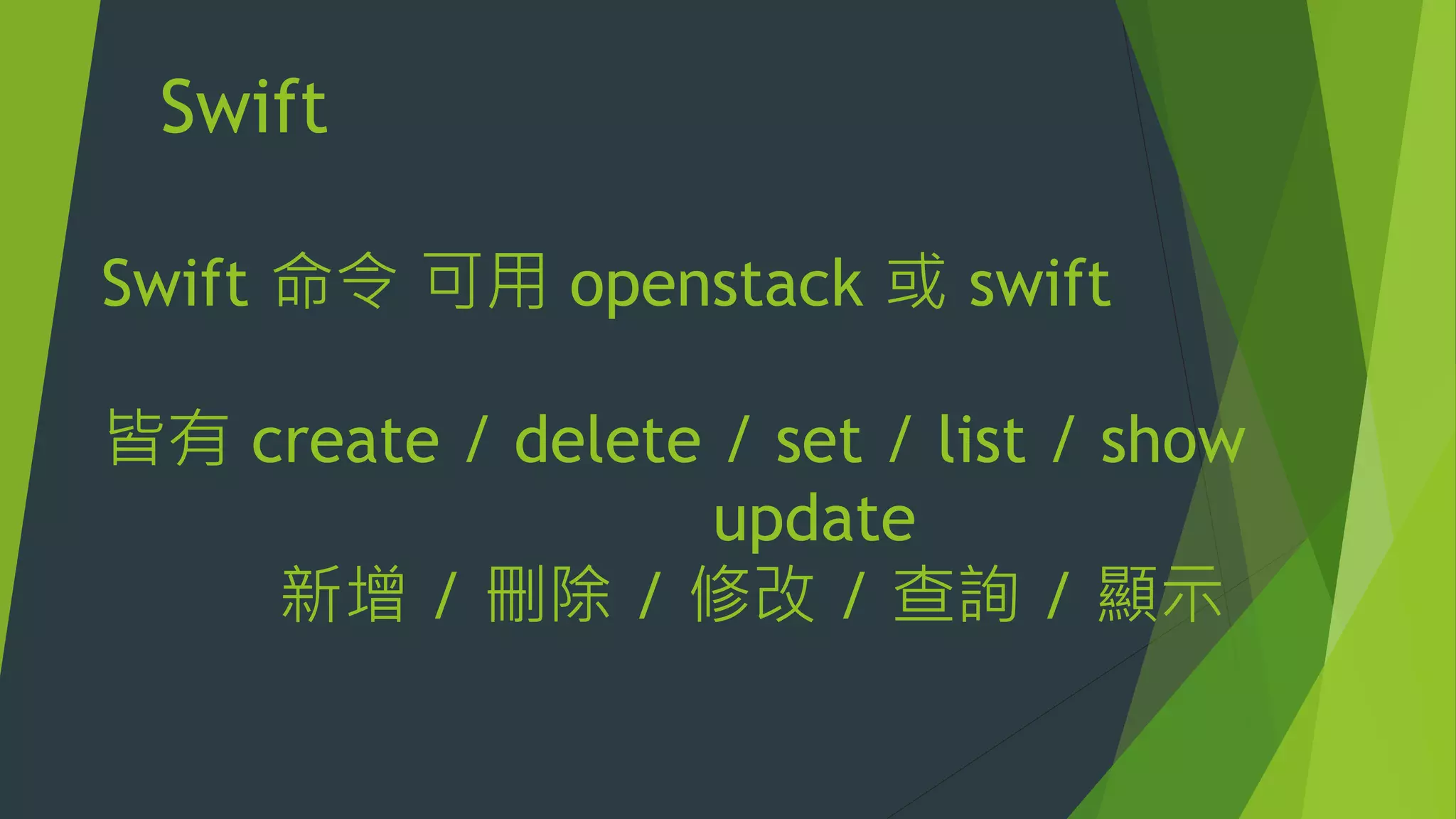 Swift
Swift 命令 可用 openstack 或 swift
皆有 create / delete / set / list / show
update
新增 / 刪除 / 修改 / 查詢 / 顯示
 
