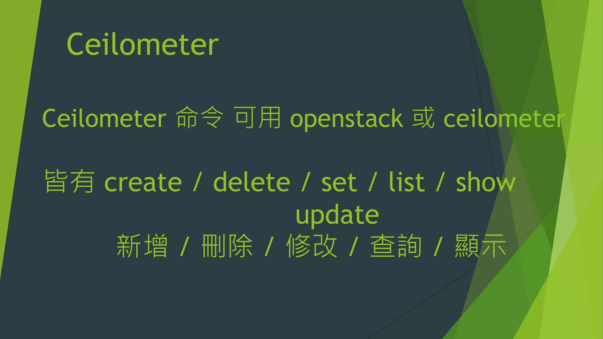 Ceilometer
Ceilometer 命令 可用 openstack 或 ceilometer
皆有 create / delete / set / list / show
update
新增 / 刪除 / 修改 / 查詢 / 顯示
 