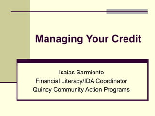 Managing Your Credit Isaias Sarmiento Financial Literacy/IDA Coordinator Quincy Community Action Programs 
