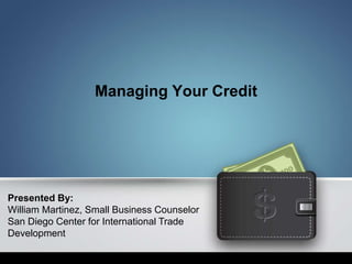 Managing Your Credit
Presented By:
William Martinez, Small Business Counselor
San Diego Center for International Trade
Development
 