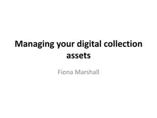 Managing your digital collection
assets
Fiona Marshall

 