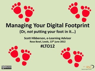 Managing Your Digital Footprint
     (Or, not putting your foot in it…)
       Scott Hibberson, e-Learning Advisor
           Rose Bowl, Leeds, 13th june 2012
                    #LTO12
 