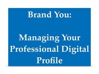 Brand You:! 
! 
Managing Your 
Professional Digital 
Profile 
 
