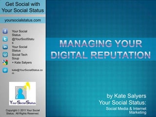 Get Social with
Your Social Status
 yoursocialstatus.com

      Your Social
      Status
      @YourSoclStatu
      s
      Your Social
      Status
      Social Tech
      Soup
      + Kate Salyers

      kate@YourSocialStatus.co
      m




                                   by Kate Salyers
                                 Your Social Status:
 Copyright 2011 Your Social
                                   Social Media & Internet
 Status. All Rights Reserved.                   Marketing
 