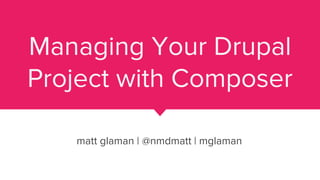 Managing Your Drupal
Project with Composer
matt glaman | @nmdmatt | mglaman
 