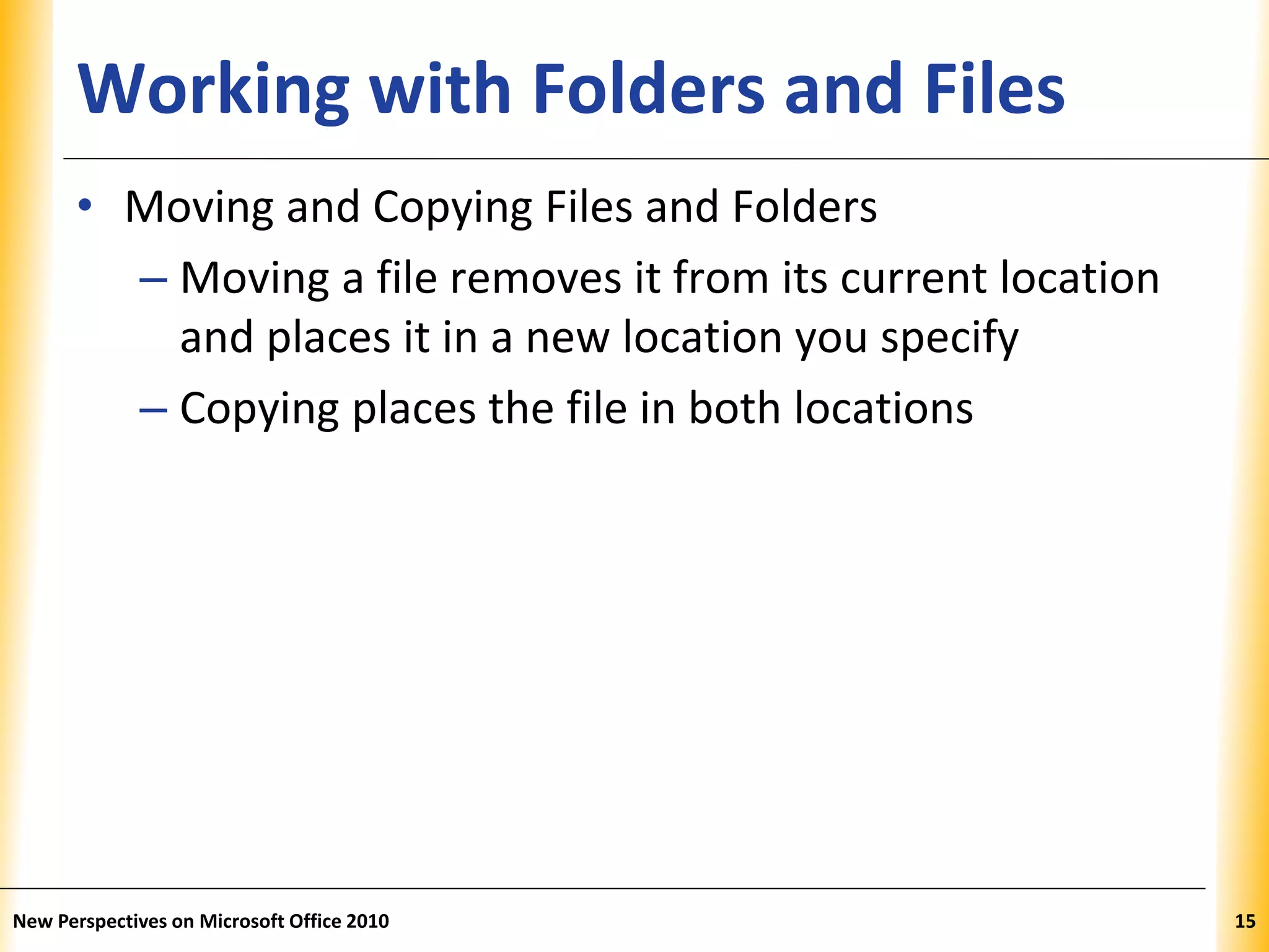 XPXPXPWorking with Folders and Files
• Moving and Copying Files and Folders
– Moving a file removes it from its current location
and places it in a new location you specify
– Copying places the file in both locations
New Perspectives on Microsoft Office 2010 15
 