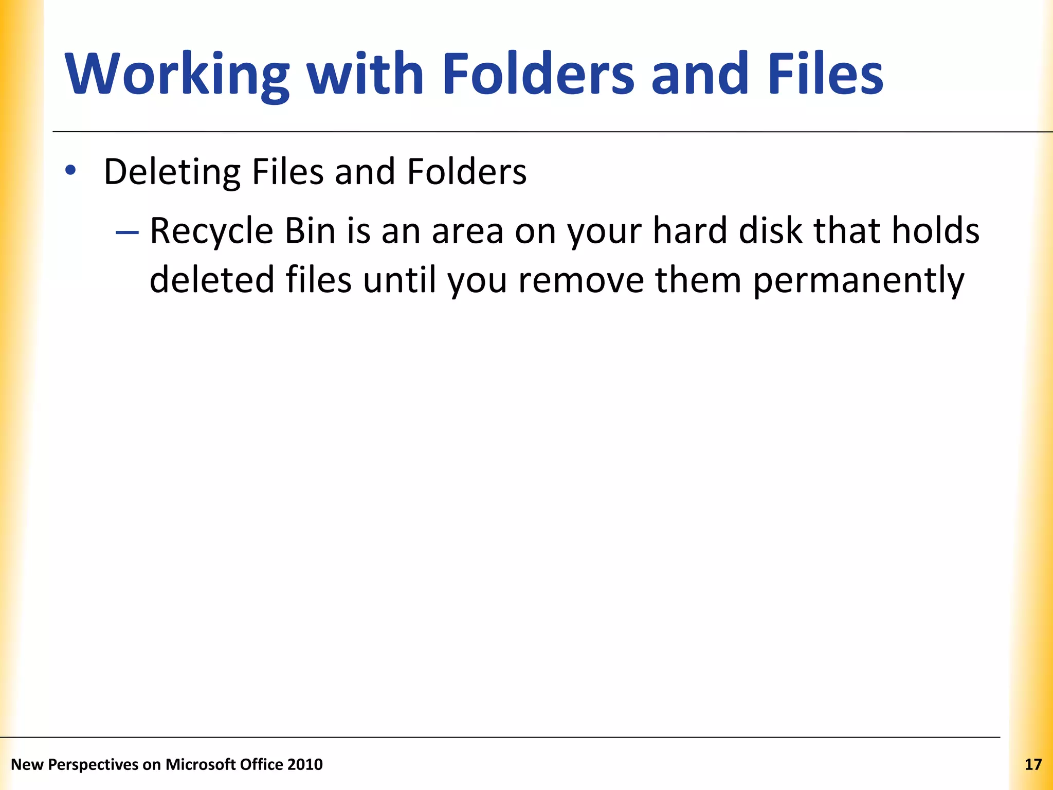 XPXPXPWorking with Folders and Files
• Deleting Files and Folders
– Recycle Bin is an area on your hard disk that holds
deleted files until you remove them permanently
New Perspectives on Microsoft Office 2010 17
 