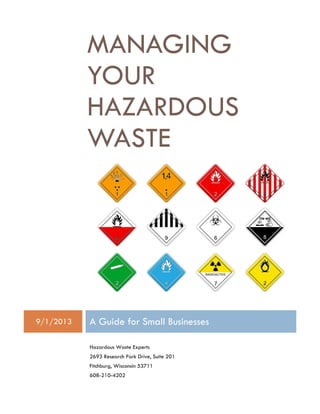 MANAGING YOUR HAZARDOUS WASTE 
9/1/2013 A Guide for Small Businesses 
Hazardous Waste Experts 2693 Research Park Drive, Suite 201 
Fitchburg, Wisconsin 53711 
608-210-4202  