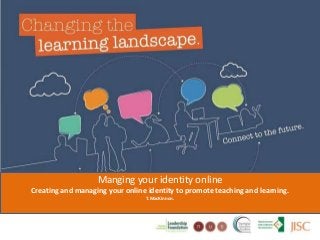 Managing your identity online
Creating and managing your online identity
to promote teaching and learning.
T.MacKinnon, Senior tutor,
Language Centre.
 