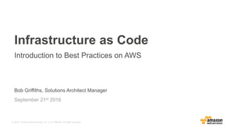 © 2015, Amazon Web Services, Inc. or its Affiliates. All rights reserved.
Bob Griffiths, Solutions Architect Manager
September 21st 2016
Infrastructure as Code
Introduction to Best Practices on AWS
 
