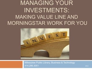 MANAGING YOUR
    INVESTMENTS:
  MAKING VALUE LINE AND
MORNINGSTAR WORK FOR YOU




     Milwaukee Public Library, Business & Technology
     414.286.3051                                      2012
 