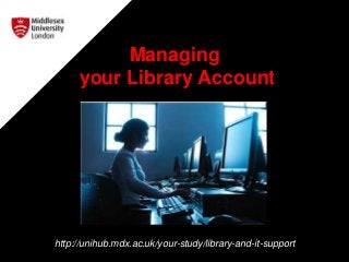 Managing
your Library Account
http://unihub.mdx.ac.uk/your-study/library-and-it-support
 