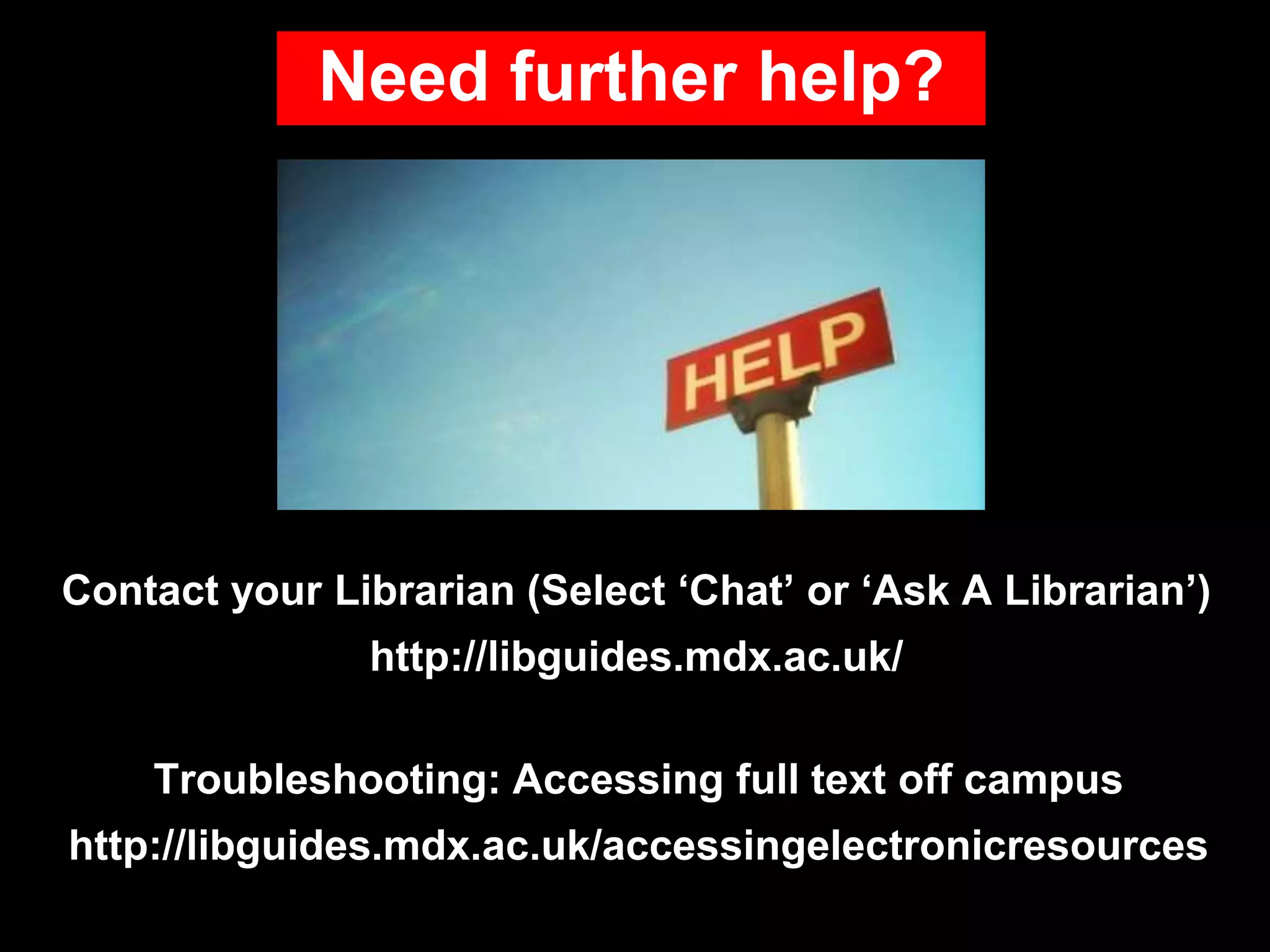 Need further help?
Contact your Librarian (Select ‘Chat’ or ‘Ask A Librarian’)
http://libguides.mdx.ac.uk/
Troubleshooting: Accessing full text off campus
http://libguides.mdx.ac.uk/accessingelectronicresources
 