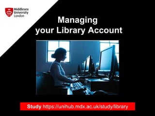 Managing
your Library Account
Study https://unihub.mdx.ac.uk/study/library
 