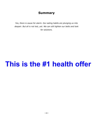 - 10 -
Summary
Yes, there is cause for alarm. Our eating habits are plunging us into
despair. But all is not lost, yet. We can still tighten our belts and look
for solutions.
This is the #1 health offer
 