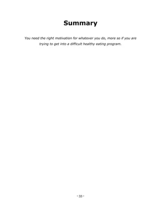 - 33 -
Summary
You need the right motivation for whatever you do, more so if you are
trying to get into a difficult healthy eating program.
 