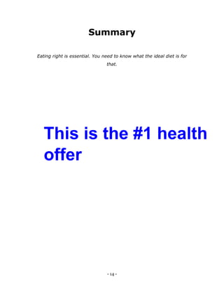 - 14 -
Summary
Eating right is essential. You need to know what the ideal diet is for
that.
This is the #1 health
offer
 