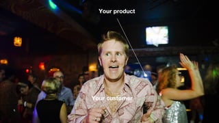 Your product
Your customer
 
