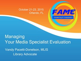 Managing
Your Media Specialist Evaluation
Vandy Pacetti-Donelson, MLIS
Library Advocate
October 21-23, 2015
Orlando, FL
 