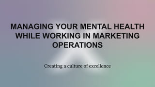 Creating a culture of excellence
MANAGING YOUR MENTAL HEALTH
WHILE WORKING IN MARKETING
OPERATIONS
 