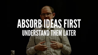 ABSORB IDEAS FIRST
UNDERSTAND THEM LATER
 